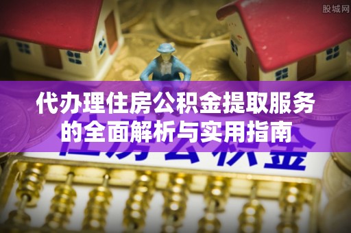 二水代办理住房公积金提取服务的全面解析与实用指南