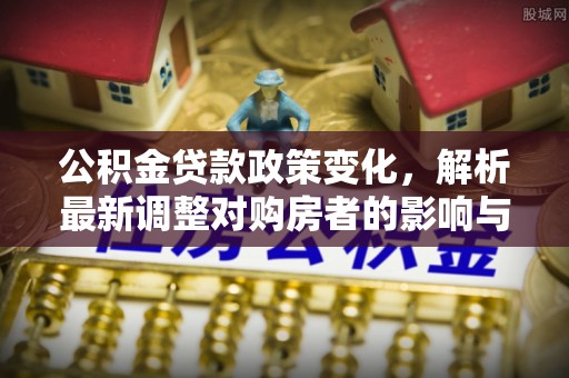 二水公积金贷款政策变化，解析最新调整对购房者的影响与机遇