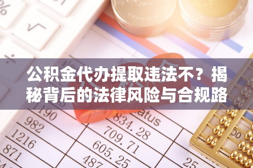 二水公积金代办提取违法不？揭秘背后的法律风险与合规路径