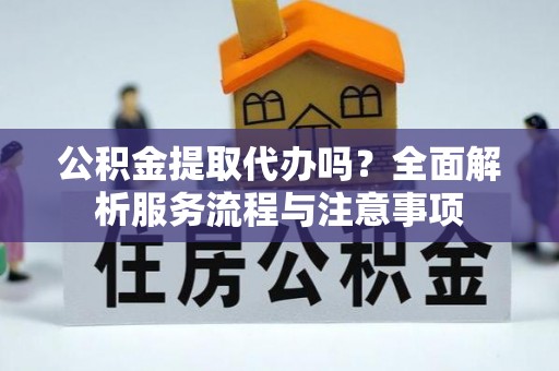 二水公积金提取代办吗？全面解析服务流程与注意事项