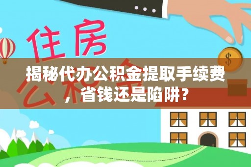二水揭秘代办公积金提取手续费，省钱还是陷阱？