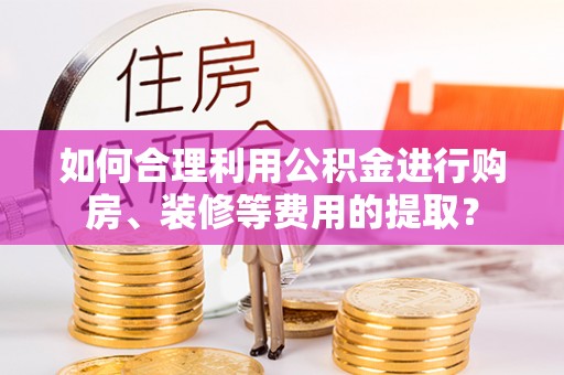 二水如何合理利用公积金进行购房、装修等费用的提取？