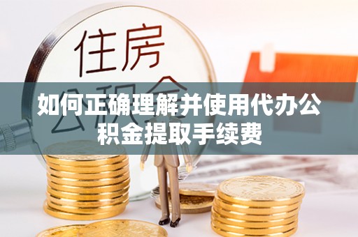 二水如何正确理解并使用代办公积金提取手续费