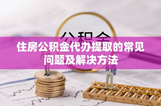 二水住房公积金代办提取的常见问题及解决方法