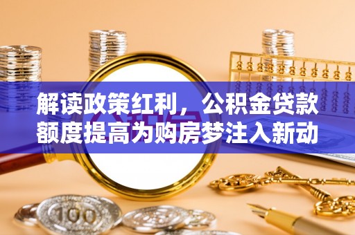 二水解读政策红利，公积金贷款额度提高为购房梦注入新动力