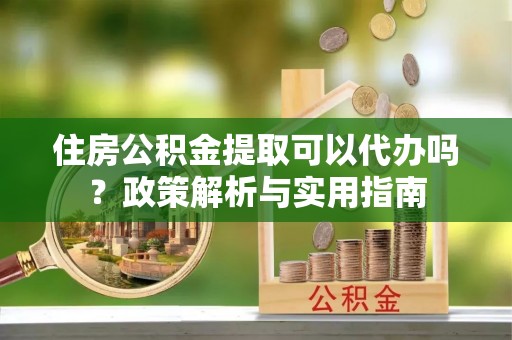 二水住房公积金提取可以代办吗？政策解析与实用指南