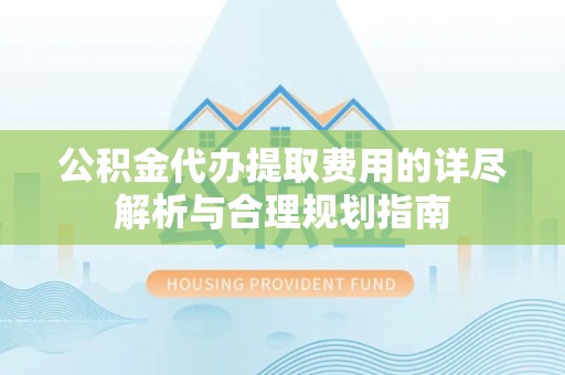 二水公积金代办提取费用的详尽解析与合理规划指南