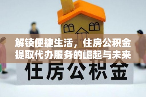 二水解锁便捷生活，住房公积金提取代办服务的崛起与未来