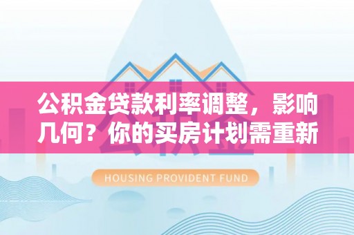 二水公积金贷款利率调整，影响几何？你的买房计划需重新审视