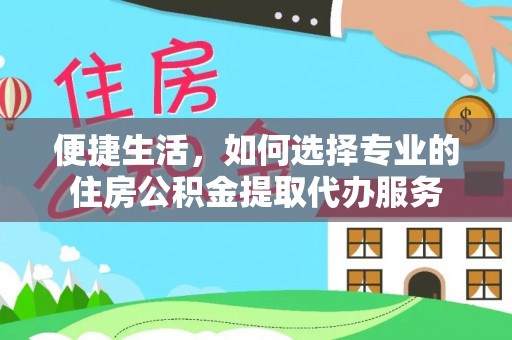 二水便捷生活，如何选择专业的住房公积金提取代办服务