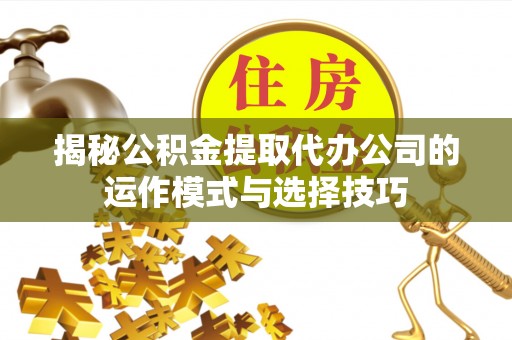 二水揭秘公积金提取代办公司的运作模式与选择技巧