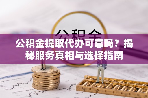 二水公积金提取代办可靠吗？揭秘服务真相与选择指南
