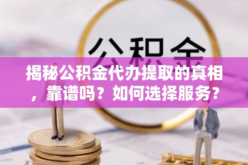 二水揭秘公积金代办提取的真相，靠谱吗？如何选择服务？