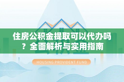 二水住房公积金提取可以代办吗？全面解析与实用指南
