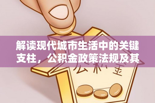 二水解读现代城市生活中的关键支柱，公积金政策法规及其深远影响