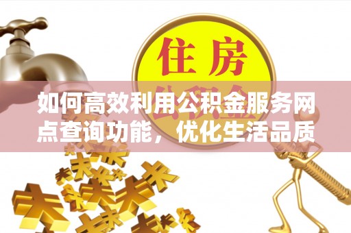 二水如何高效利用公积金服务网点查询功能，优化生活品质