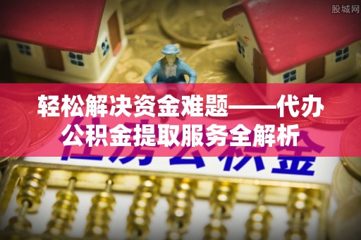 二水轻松解决资金难题——代办公积金提取服务全解析