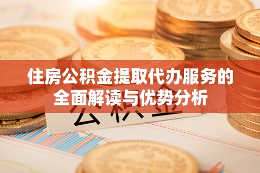 二水住房公积金提取代办服务的全面解读与优势分析