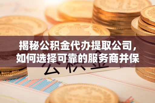 二水揭秘公积金代办提取公司，如何选择可靠的服务商并保障个人权益