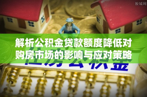 二水解析公积金贷款额度降低对购房市场的影响与应对策略