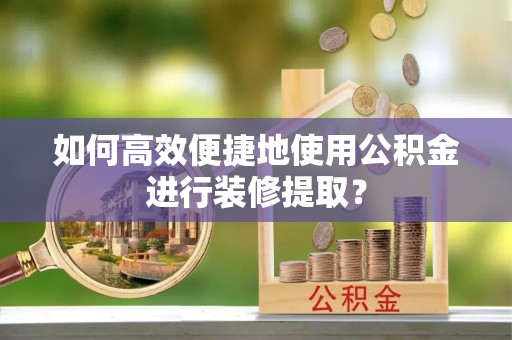 二水如何高效便捷地使用公积金进行装修提取？
