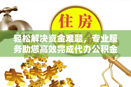 二水轻松解决资金难题，专业服务助您高效完成代办公积金提取