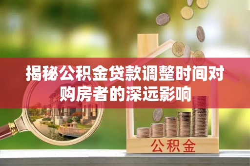 二水揭秘公积金贷款调整时间对购房者的深远影响