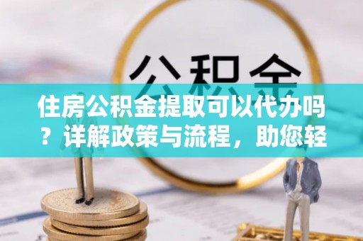 二水住房公积金提取可以代办吗？详解政策与流程，助您轻松解决疑问