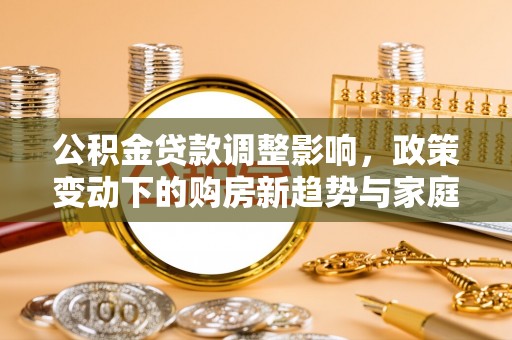 二水公积金贷款调整影响，政策变动下的购房新趋势与家庭财务规划