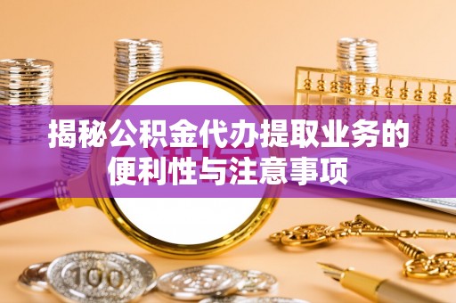二水揭秘公积金代办提取业务的便利性与注意事项
