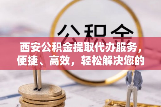 二水西安公积金提取代办服务，便捷、高效，轻松解决您的资金需求