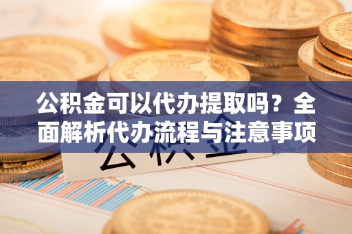二水公积金可以代办提取吗？全面解析代办流程与注意事项