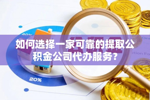 二水如何选择一家可靠的提取公积金公司代办服务？