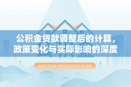 二水公积金贷款调整后的计算，政策变化与实际影响的深度解析