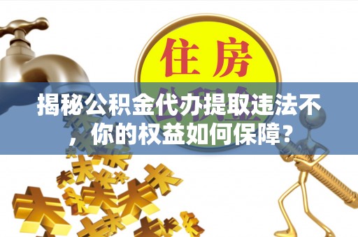 二水揭秘公积金代办提取违法不，你的权益如何保障？