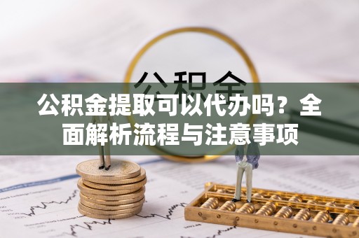 二水公积金提取可以代办吗？全面解析流程与注意事项