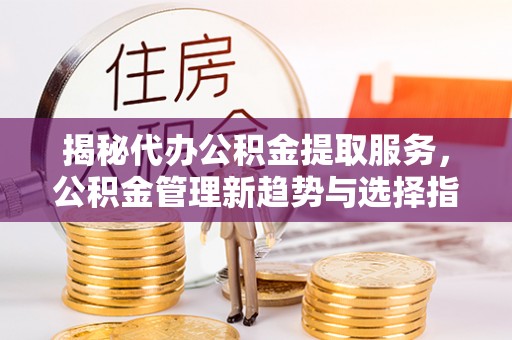 二水揭秘代办公积金提取服务，公积金管理新趋势与选择指南
